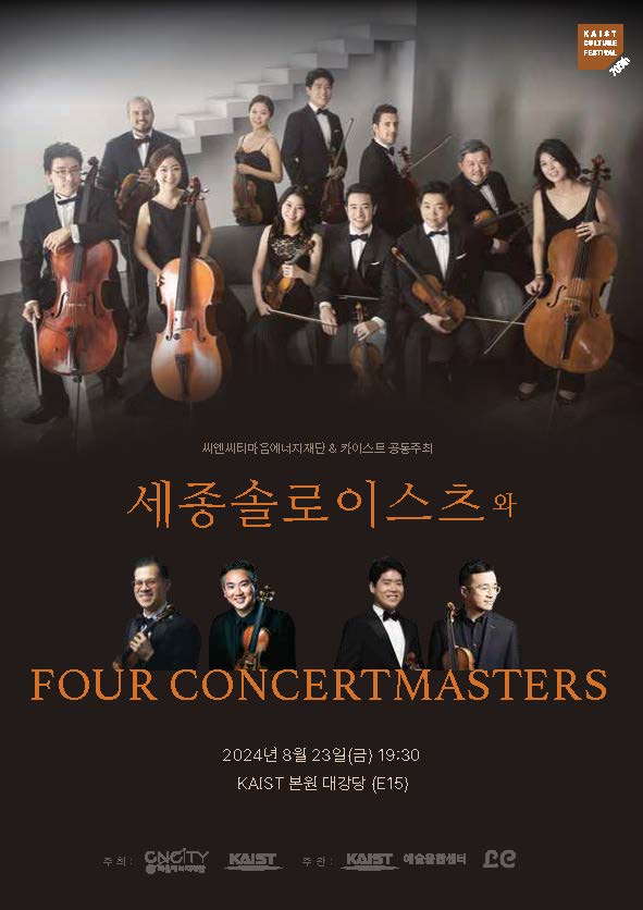 KAIST CULTURE FESTIVAL 씨엔씨티마음에너지재단&카이스트 공동주최 세종솔로이스츠와 FOUR CONCERTMASTERS 2024년 8월 23일(금) 19:30 KAIST 본원 대강당(E15) 주최: CNCITY, KAIST 주관: KAIST 예술융합센터