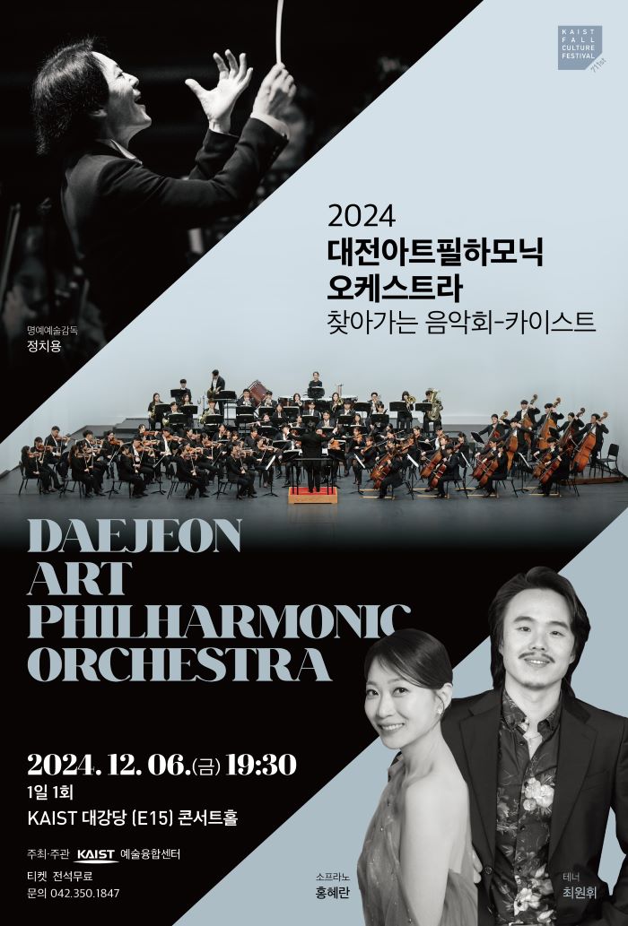 KAIST CULTURE FESTIVAL 711th KAIST 2024 대전아트필하모닉 오케스트라 찾아가는 음악회-카이스트 명예예술감독 정치용DAEJEON ART PHILHARMONIC ORCHESTRA 2024.12.06.(금) 19:30 1일 1회 KAIST 대강당 (E15) 콘서트홀 주최·주관 KAIST 예술융합센터 티켓 전석무료 문의 042.350.1847 소프라노 홍혜란, 테너 최원휘